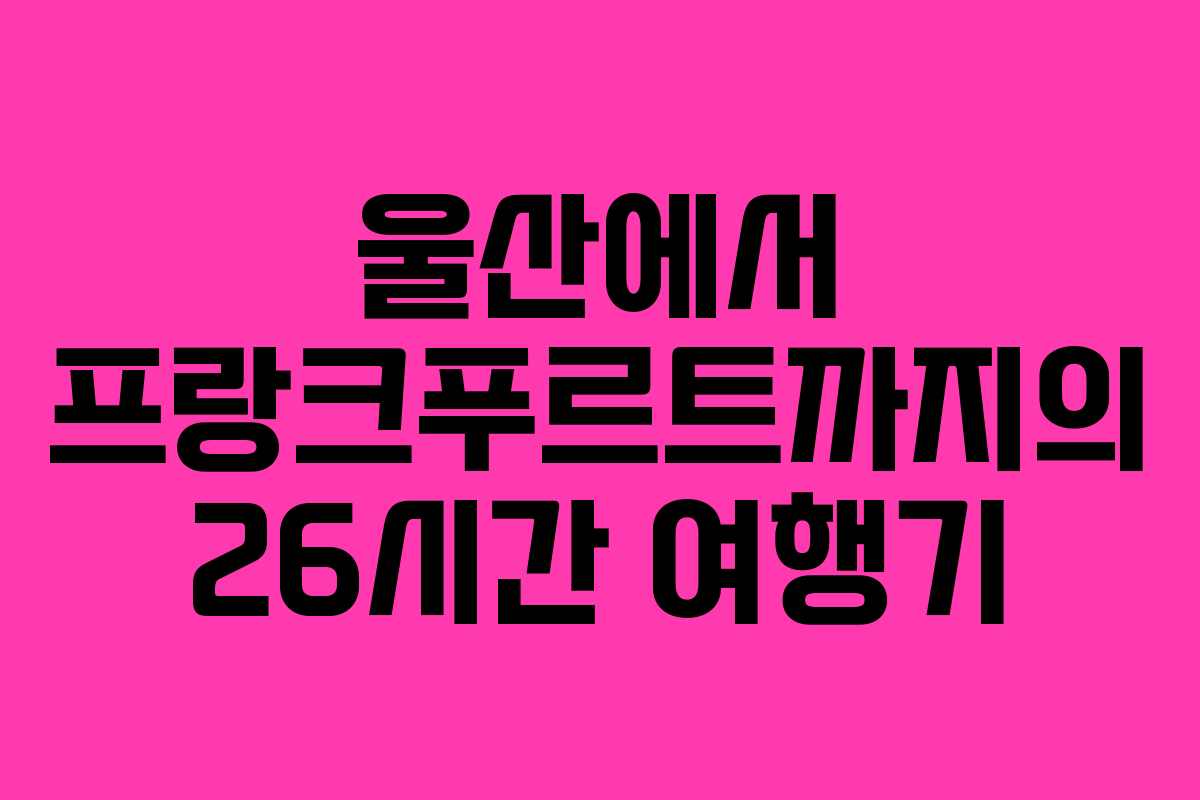 울산에서 프랑크푸르트까지의 26시간 여행기