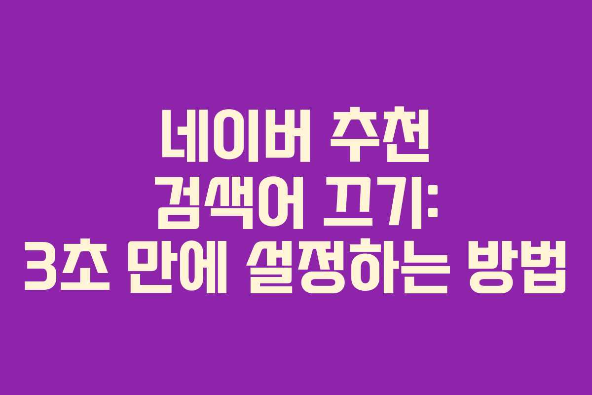네이버 추천 검색어 끄기: 3초 만에 설정하는 방법
