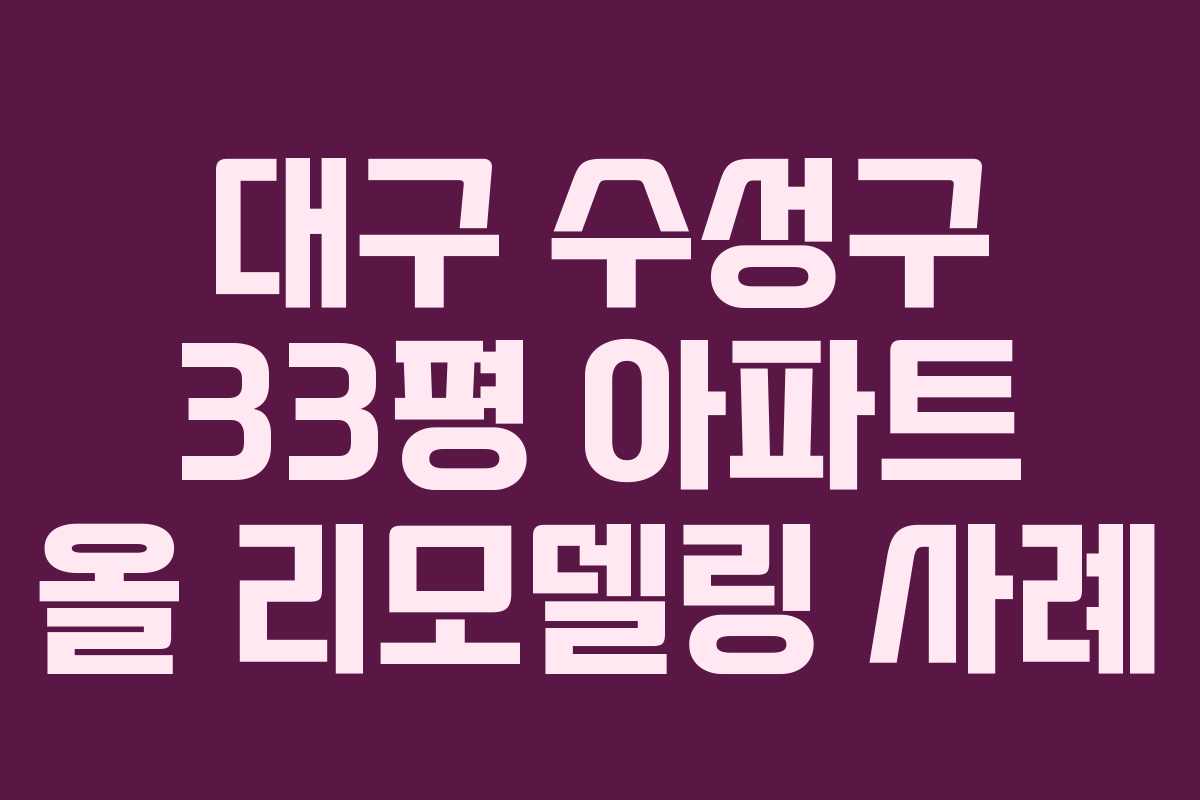 대구 수성구 33평 아파트 올 리모델링 사례