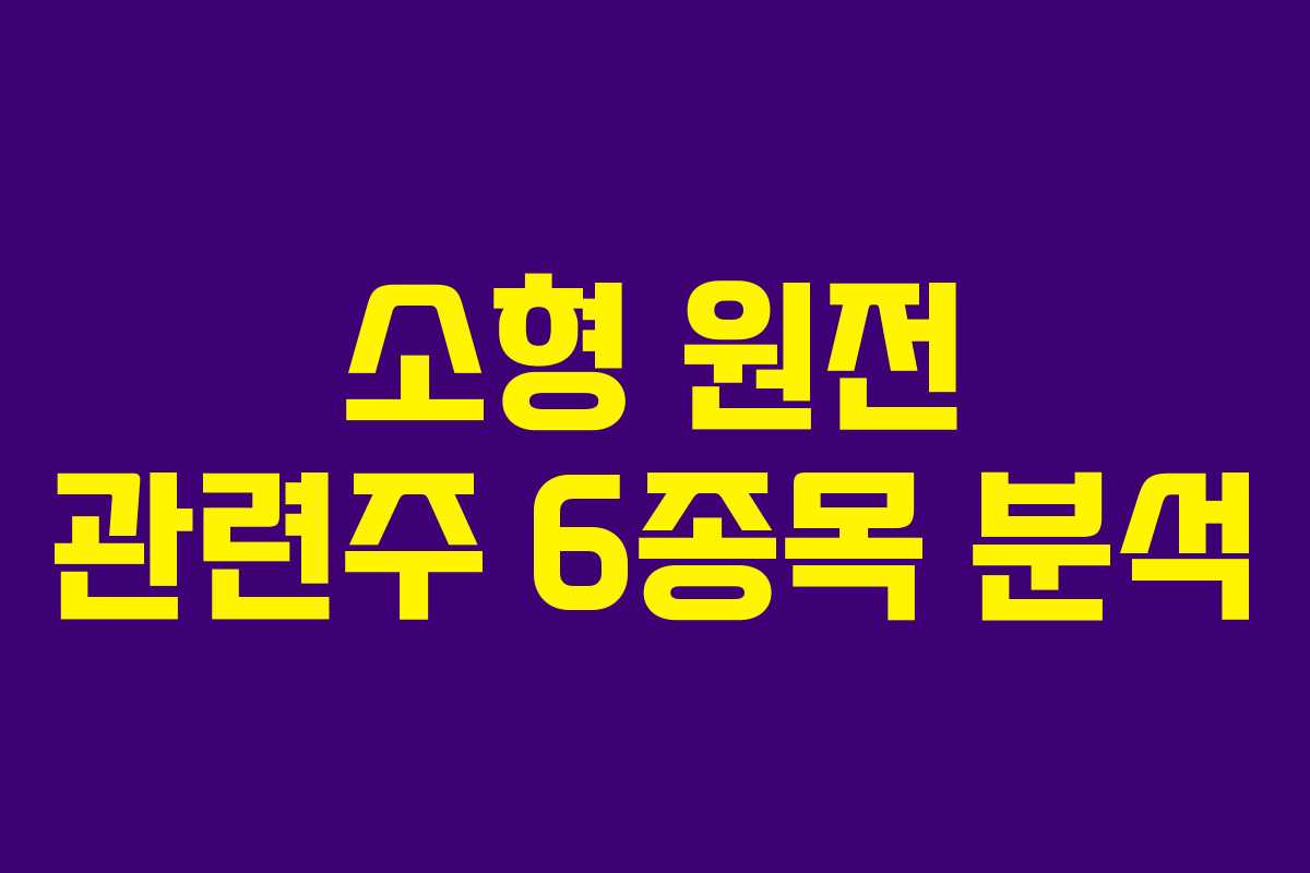 소형 원전 관련주 6종목 분석