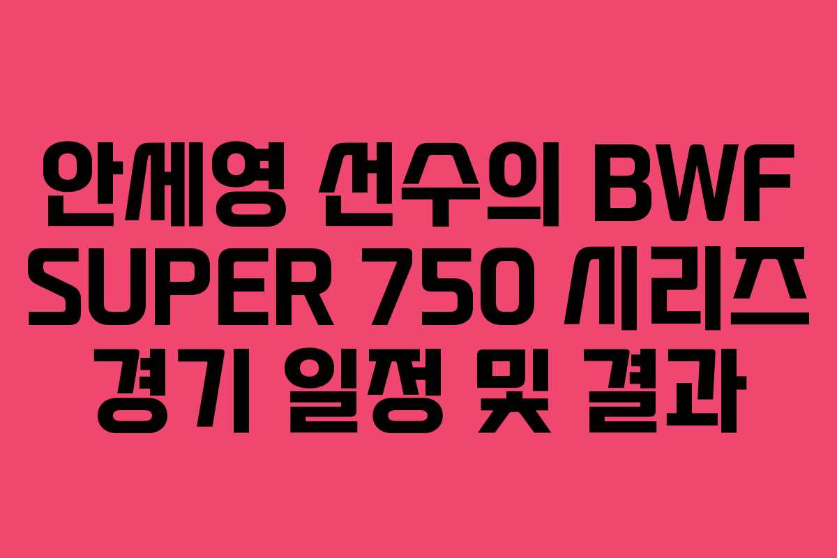 안세영 선수의 BWF SUPER 750 시리즈 경기 일정 및 결과
