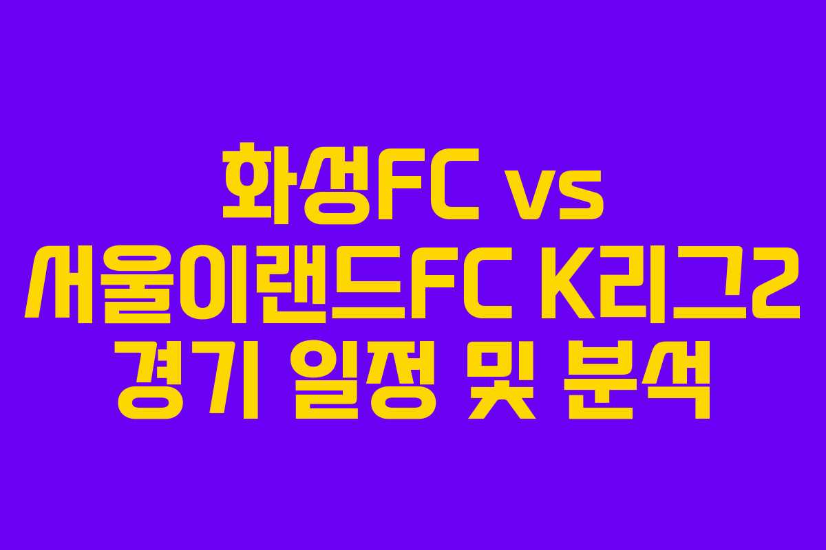 화성FC vs 서울이랜드FC K리그2 경기 일정 및 분석 화성FC vs 서울이랜드FC K리그2 경기 일정 및 분석