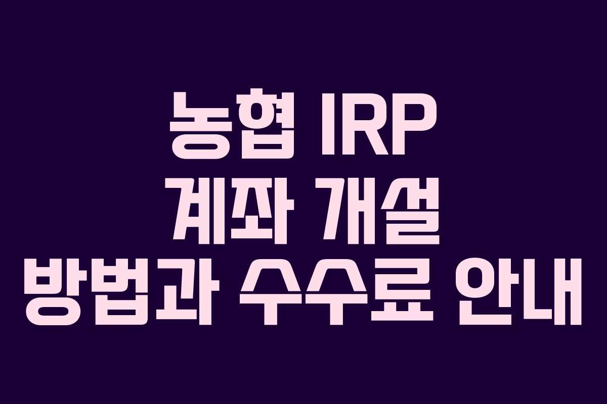 농협 IRP 계좌 개설 방법과 수수료 안내