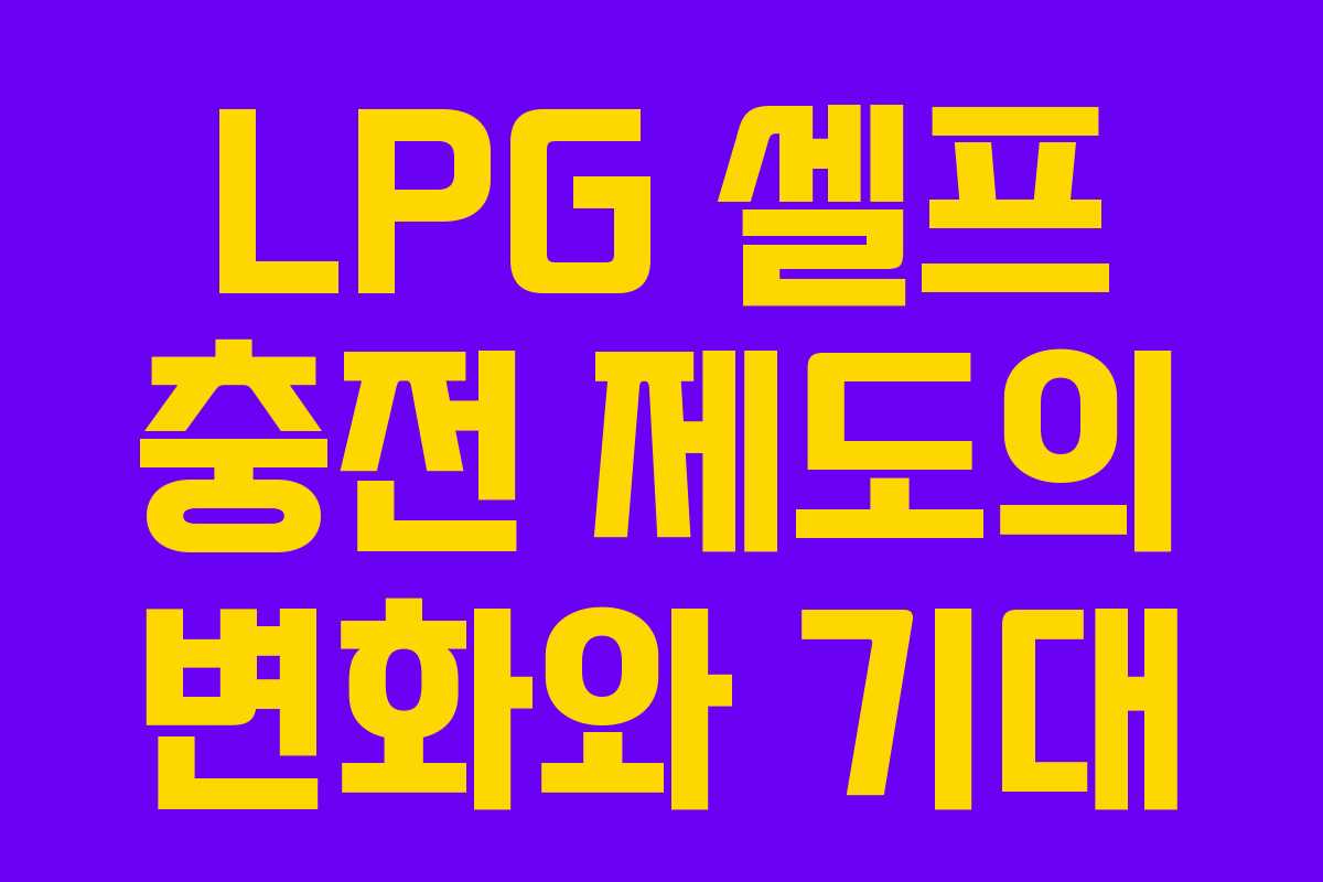 LPG 셀프 충전 제도의 변화와 기대