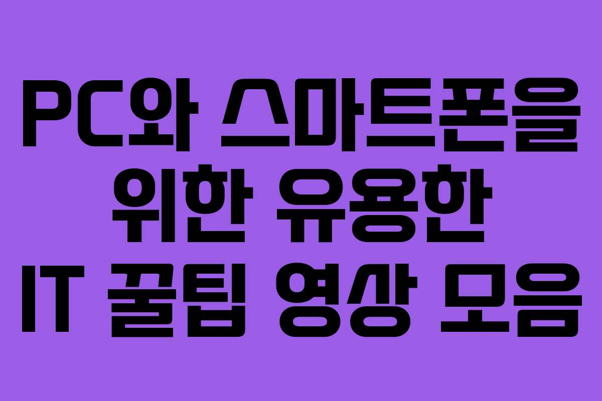 PC와 스마트폰을 위한 유용한 IT 꿀팁 영상 모음 PC와 스마트폰을 위한 유용한 IT 꿀팁 영상 모음