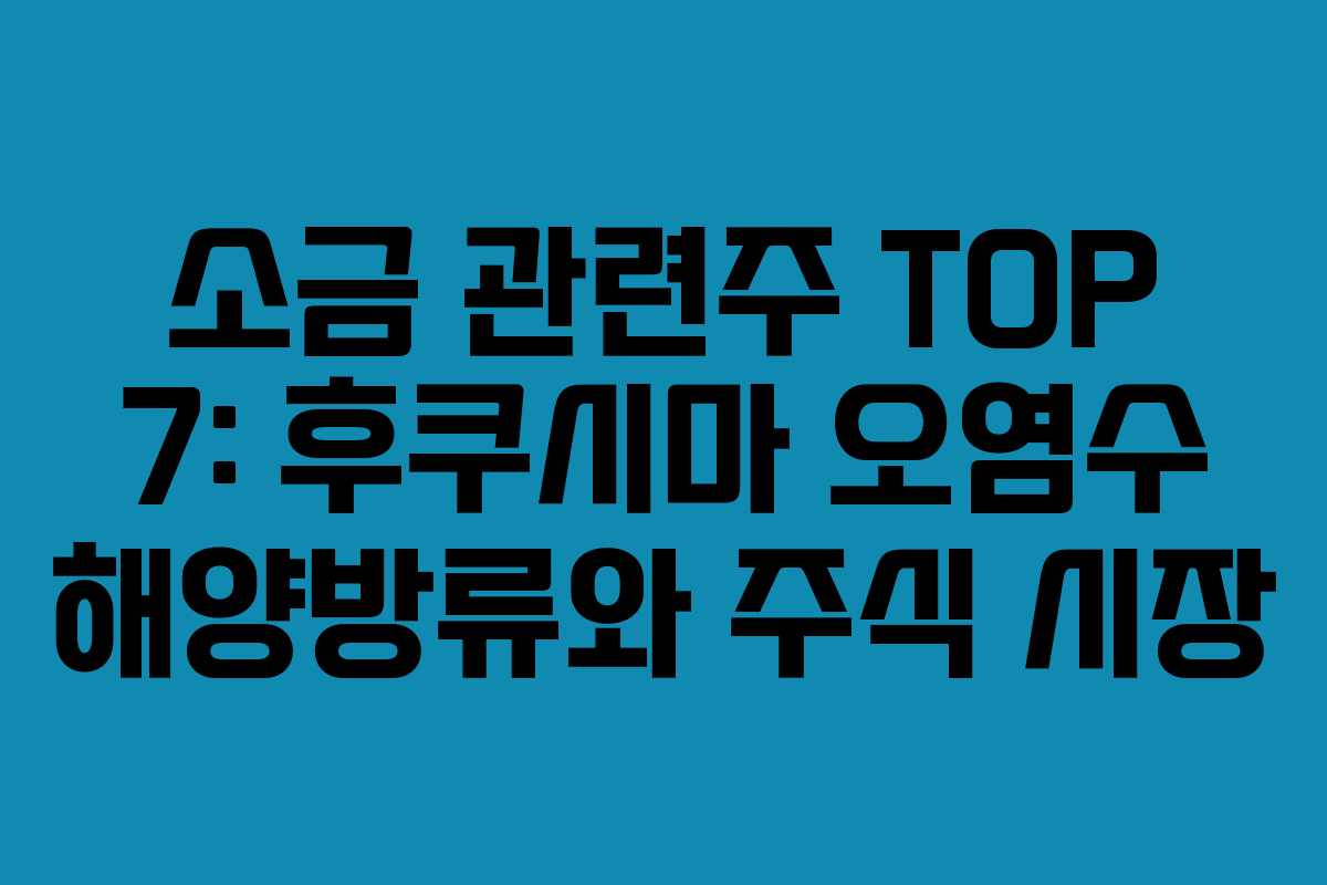 소금 관련주 TOP 7: 후쿠시마 오염수 해양방류와 주식 시장