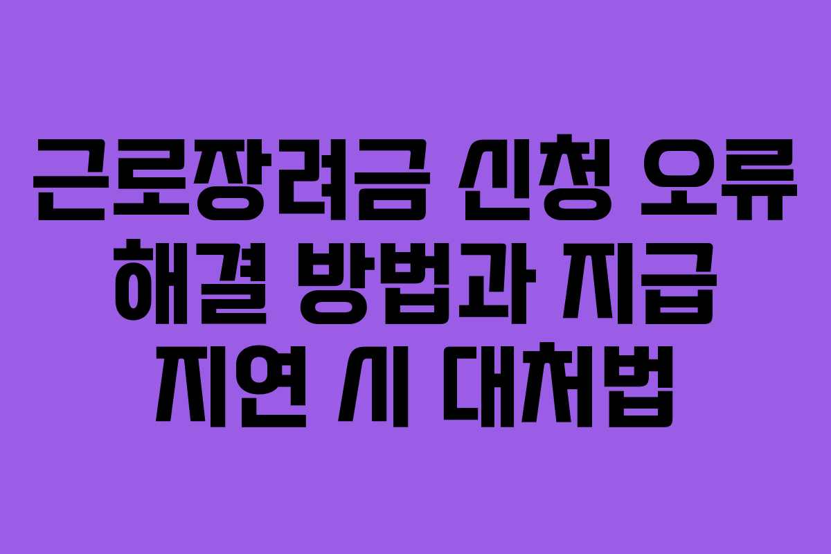 근로장려금 신청 오류 해결 방법과 지급 지연 시 대처법