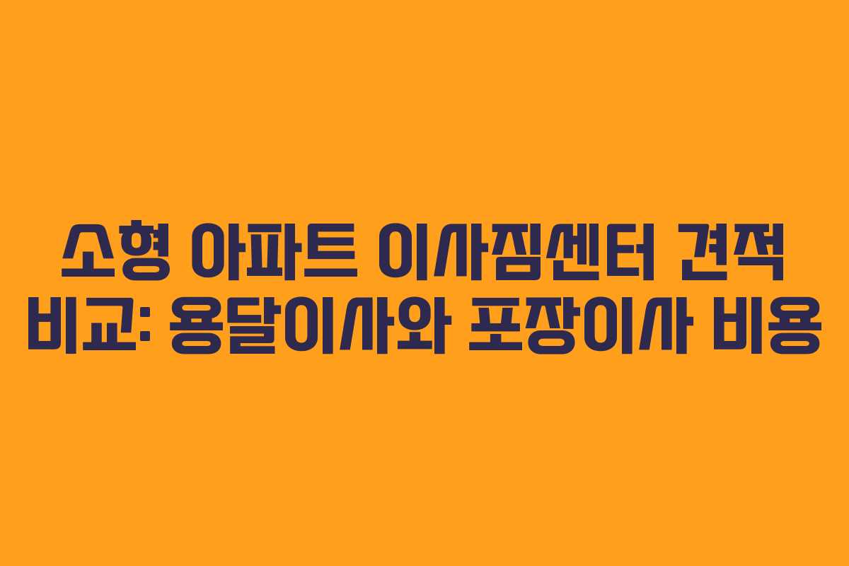 소형 아파트 이사짐센터 견적 비교: 용달이사와 포장이사 비용