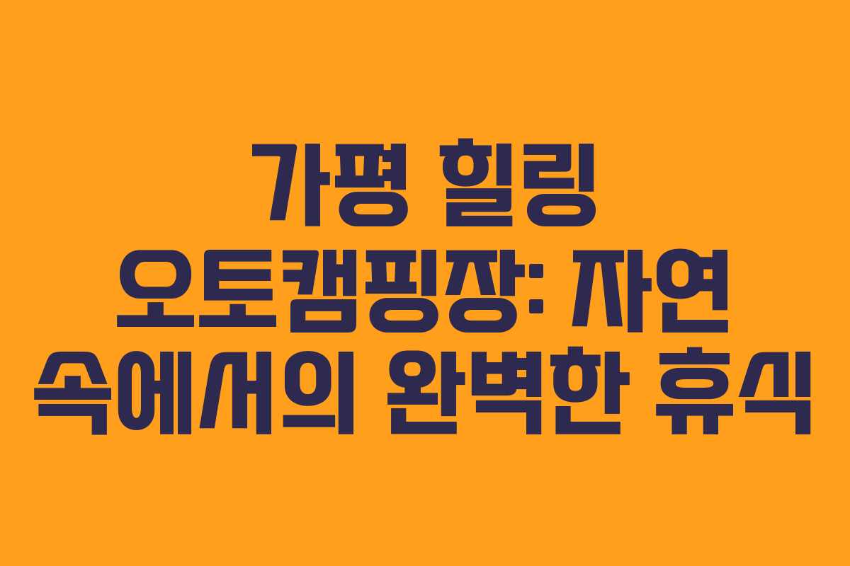 가평 힐링 오토캠핑장: 자연 속에서의 완벽한 휴식 가평 힐링 오토캠핑장: 자연 속에서의 완벽한 휴식