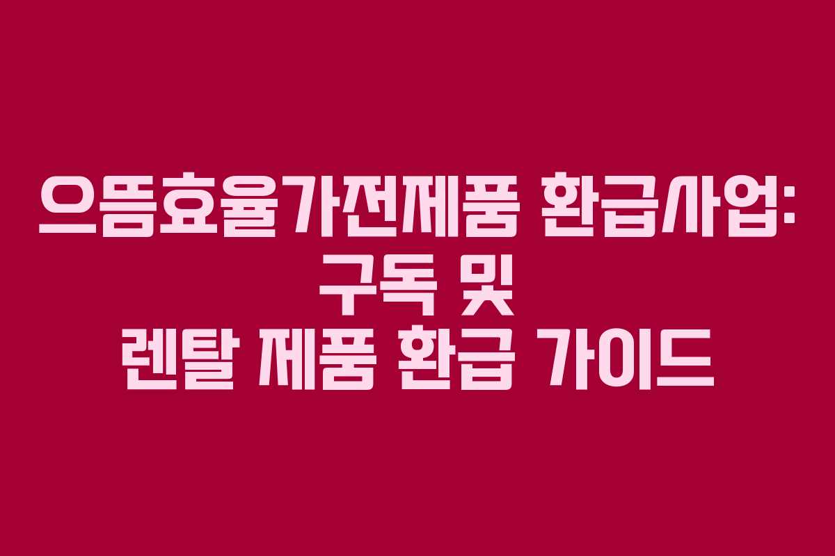 으뜸효율가전제품 환급사업: 구독 및 렌탈 제품 환급 가이드
