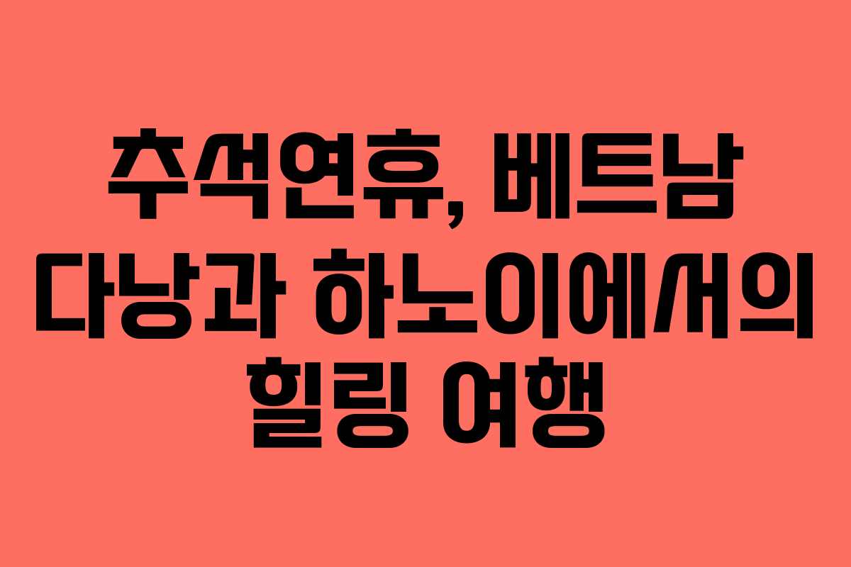 추석연휴, 베트남 다낭과 하노이에서의 힐링 여행