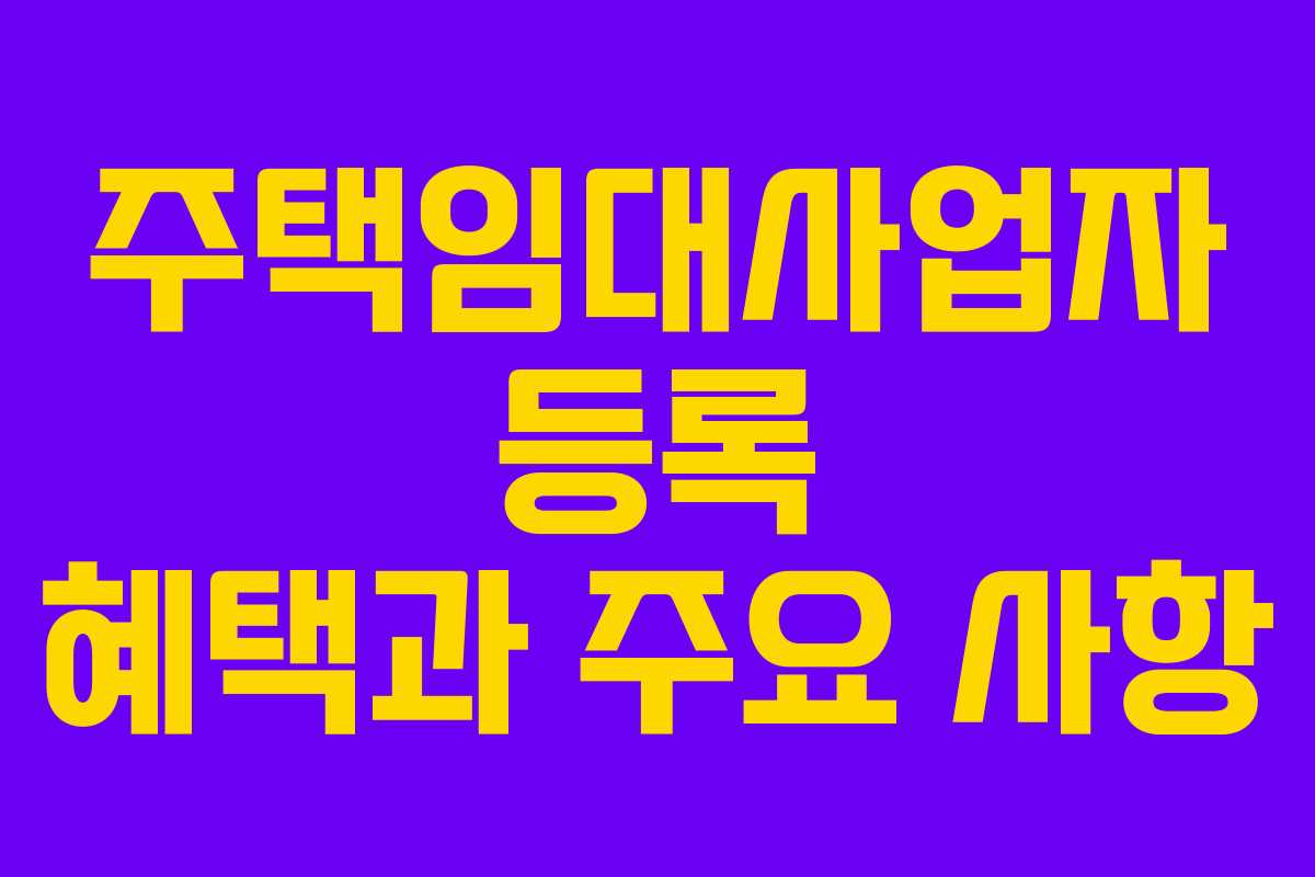 주택임대사업자 등록 혜택과 주요 사항 주택임대사업자 등록 혜택과 주요 사항