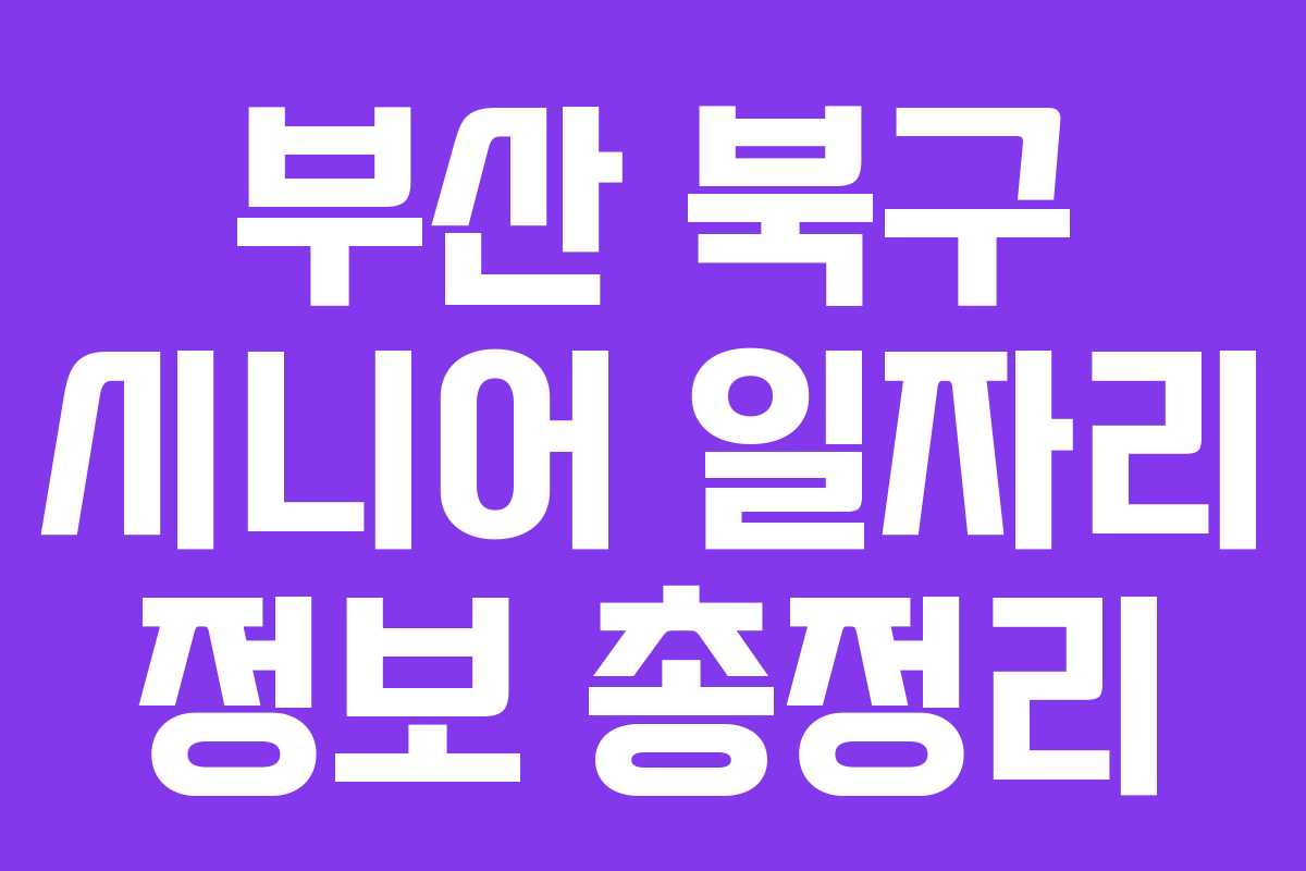 부산 북구 시니어 일자리 정보 총정리 부산 북구 시니어 일자리 정보 총정리