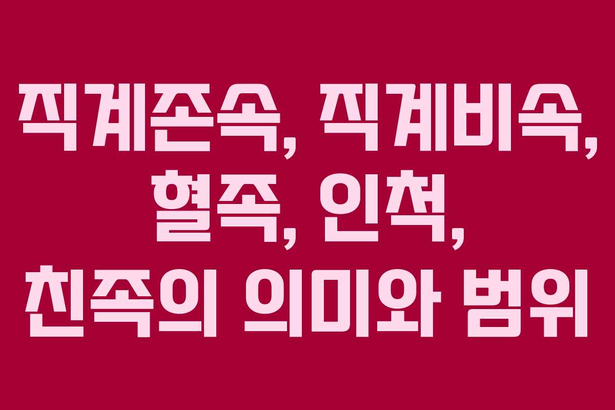 직계존속, 직계비속, 혈족, 인척, 친족의 의미와 범위