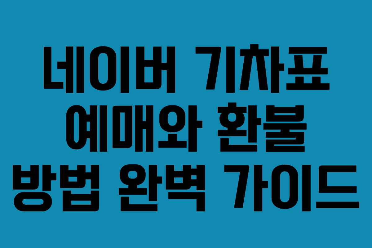 네이버 기차표 예매와 환불 방법 완벽 가이드