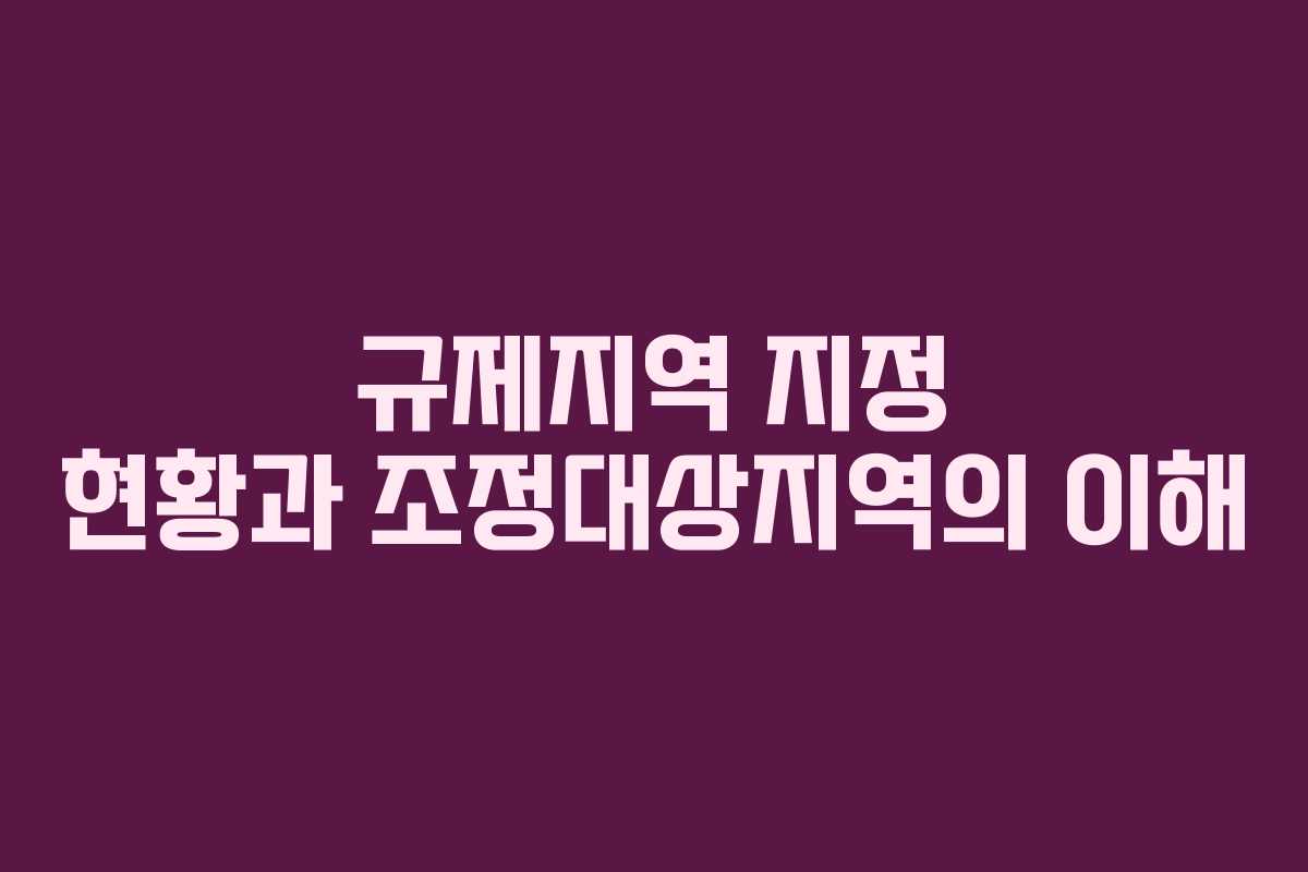 규제지역 지정 현황과 조정대상지역의 이해