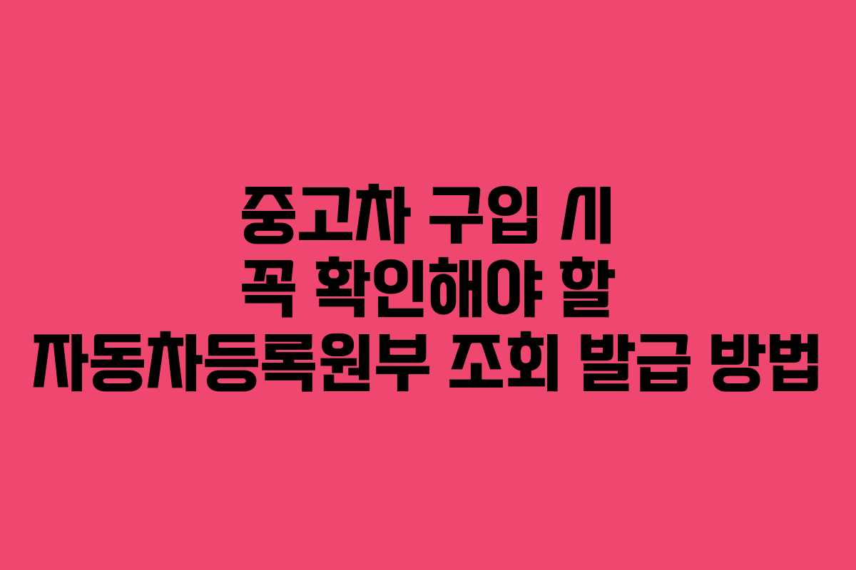 중고차 구입 시 꼭 확인해야 할 자동차등록원부 조회 발급 방법