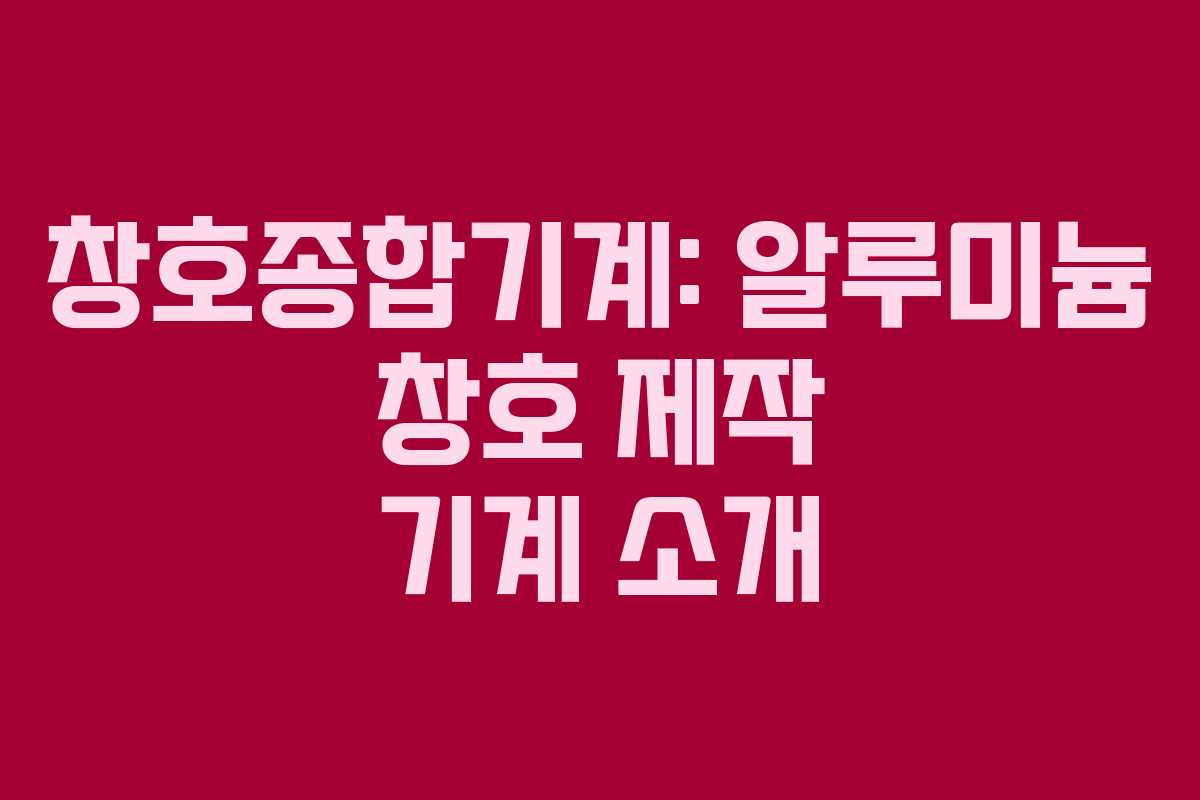 창호종합기계: 알루미늄 창호 제작 기계 소개