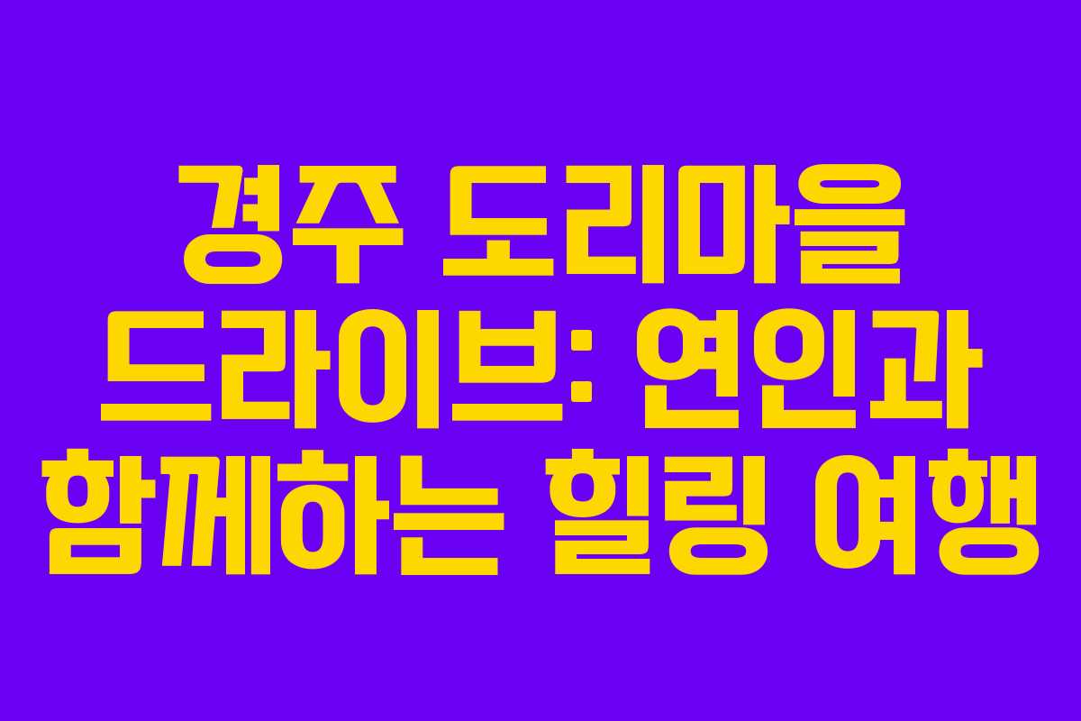 경주 도리마을 드라이브: 연인과 함께하는 힐링 여행