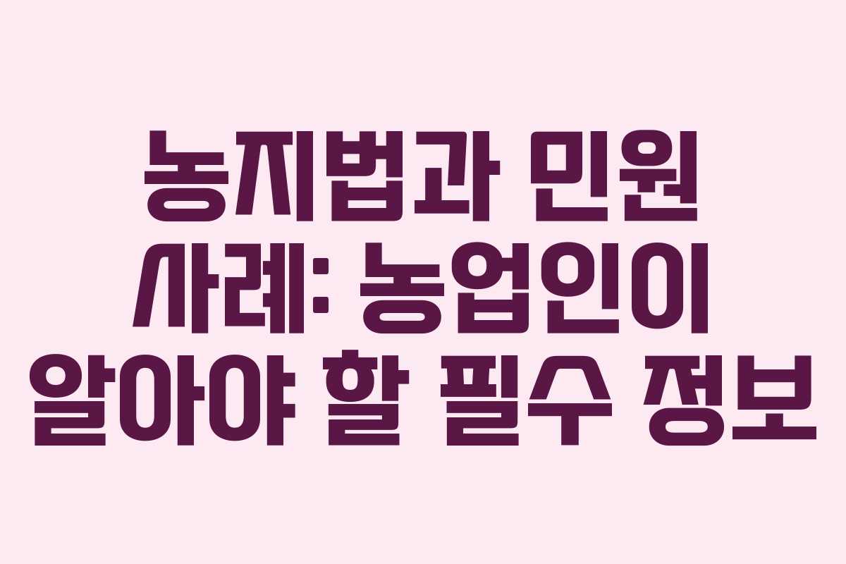 농지법과 민원 사례: 농업인이 알아야 할 필수 정보