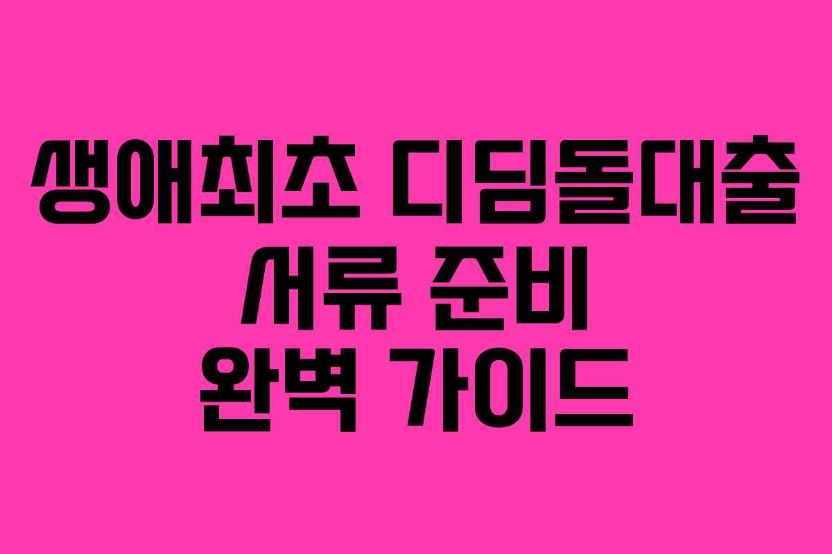 생애최초 디딤돌대출 서류 준비 완벽 가이드