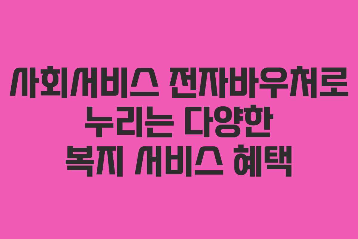 사회서비스 전자바우처로 누리는 다양한 복지 서비스 혜택