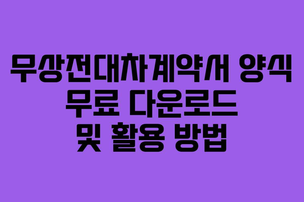 무상전대차계약서 양식 무료 다운로드 및 활용 방법