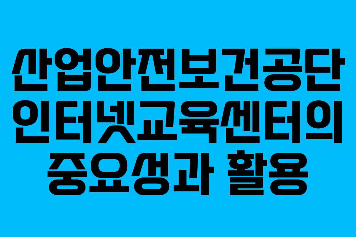 산업안전보건공단 인터넷교육센터의 중요성과 활용