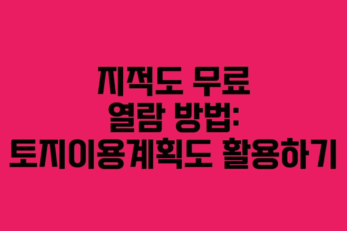 지적도 무료 열람 방법: 토지이용계획도 활용하기