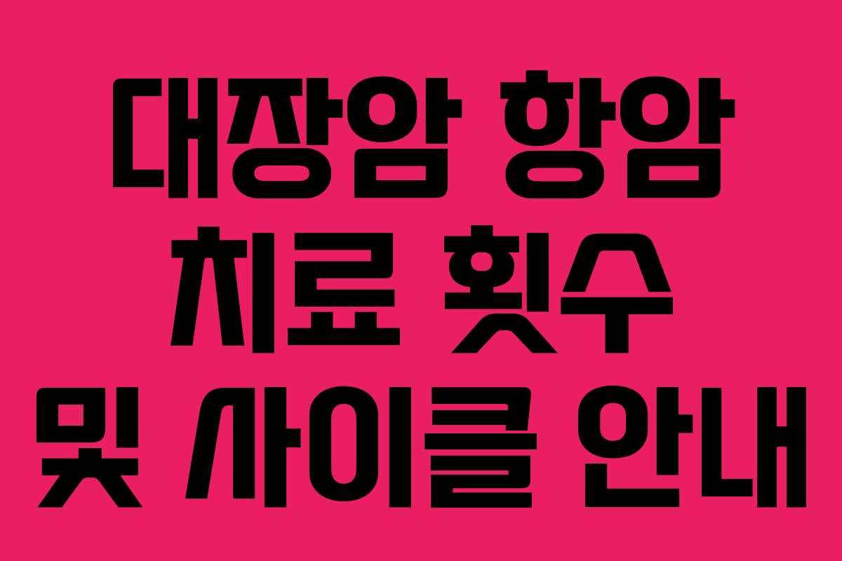 대장암 항암 치료 횟수 및 사이클 안내