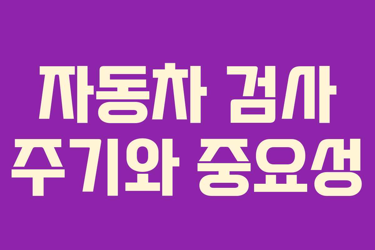 자동차 검사 주기와 중요성 자동차 검사 주기와 중요성