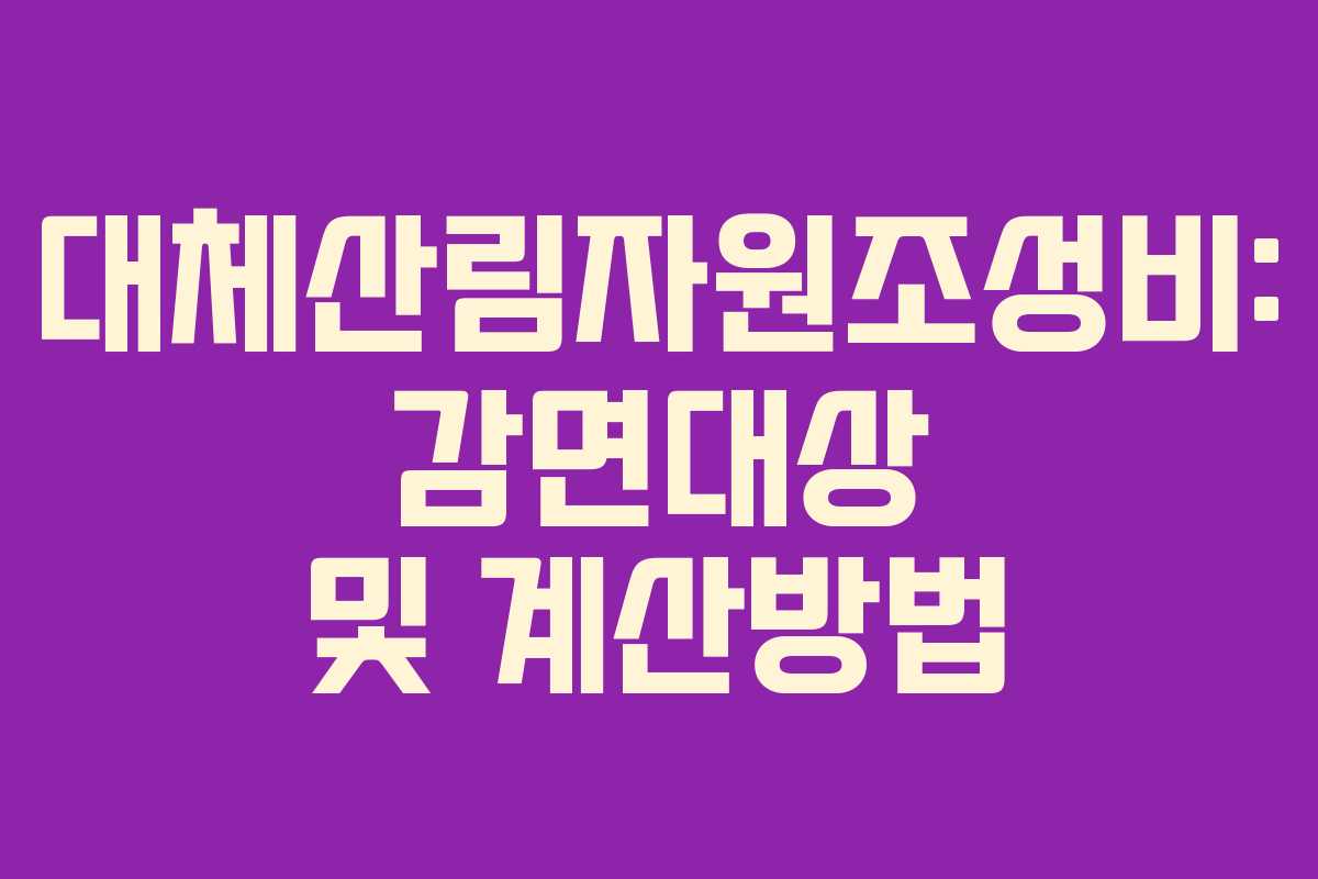 대체산림자원조성비: 감면대상 및 계산방법