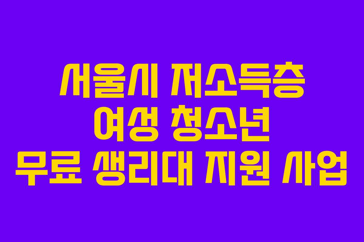 서울시 저소득층 여성 청소년 무료 생리대 지원 사업 서울시 저소득층 여성 청소년 무료 생리대 지원 사업