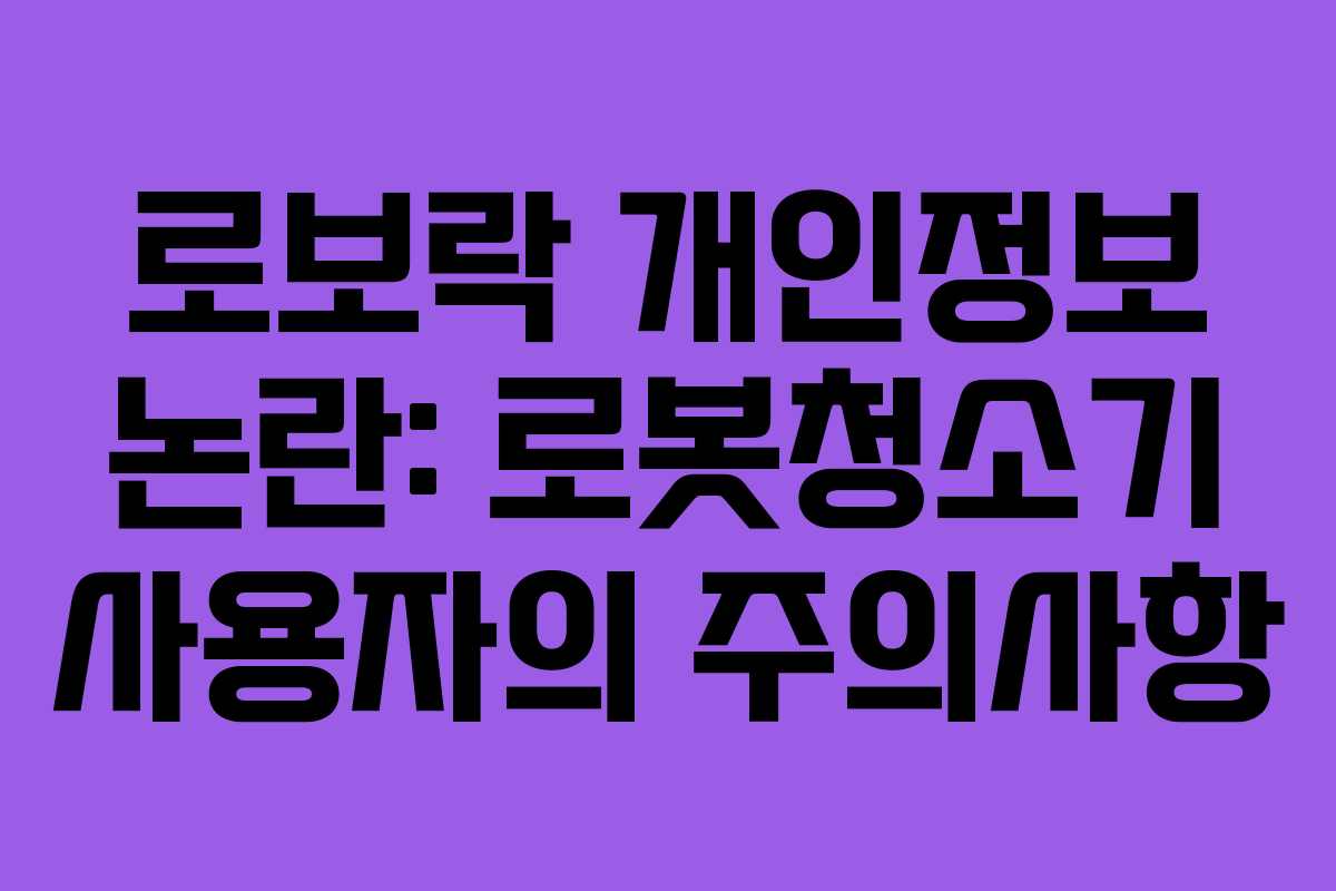 로보락 개인정보 논란: 로봇청소기 사용자의 주의사항