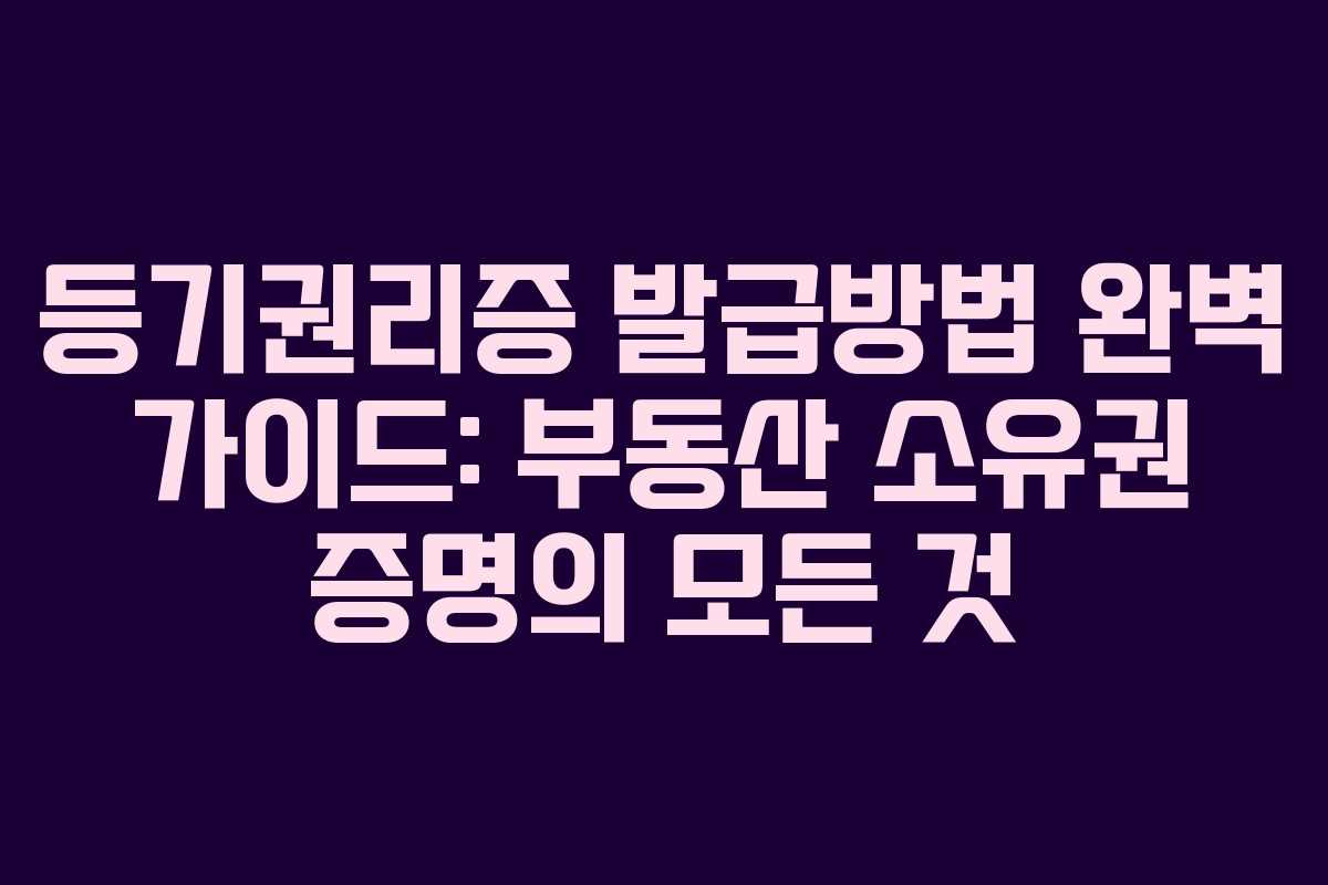 등기권리증 발급방법 완벽 가이드: 부동산 소유권 증명의 모든 것