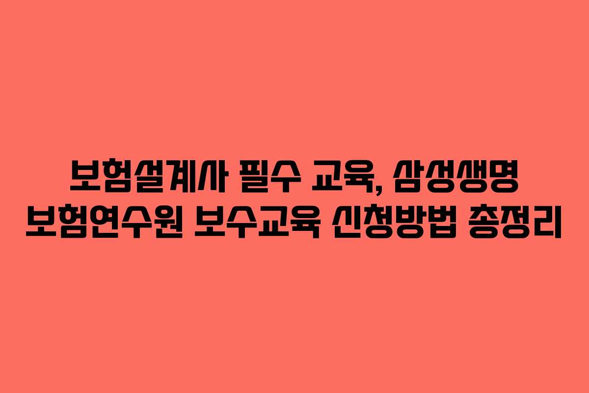 보험설계사 필수 교육, 삼성생명 보험연수원 보수교육 신청방법 총정리