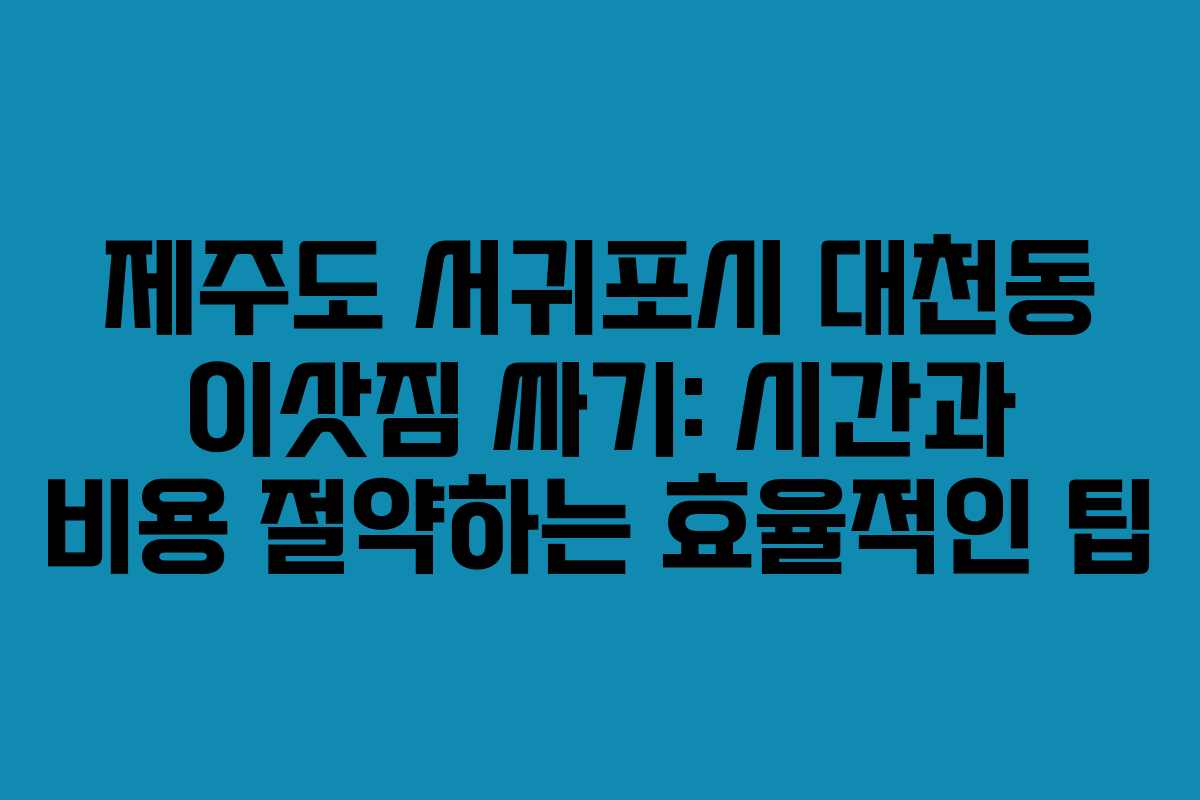 제주도 서귀포시 대천동 이삿짐 싸기: 시간과 비용 절약하는 효율적인 팁