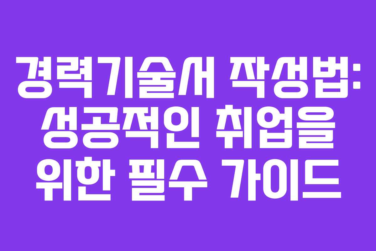 경력기술서 작성법: 성공적인 취업을 위한 필수 가이드