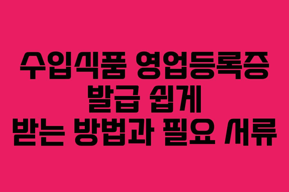 수입식품 영업등록증 발급 쉽게 받는 방법과 필요 서류