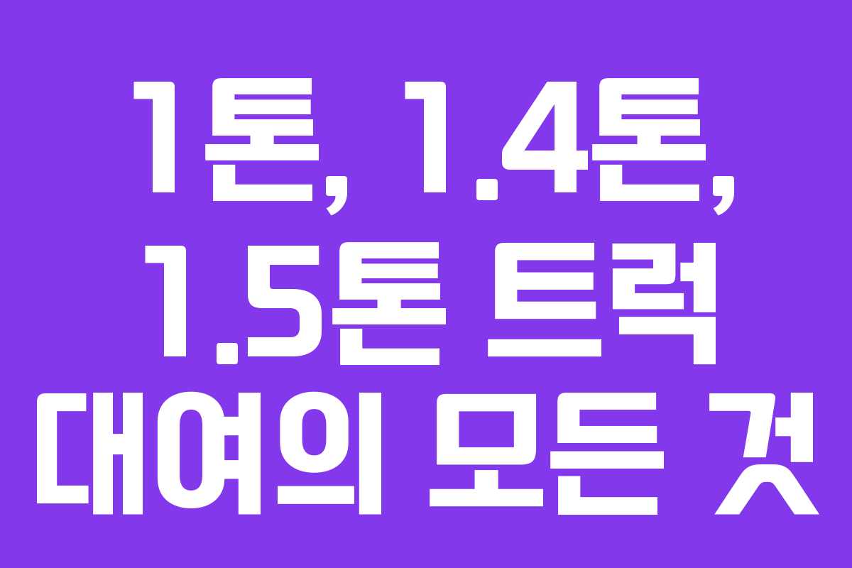 1톤, 1.4톤, 1.5톤 트럭 대여의 모든 것