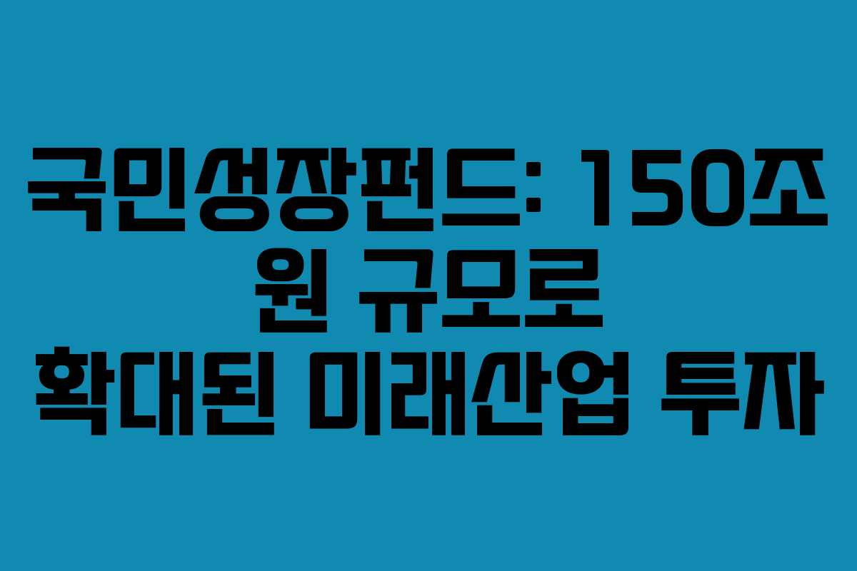 국민성장펀드: 150조 원 규모로 확대된 미래산업 투자