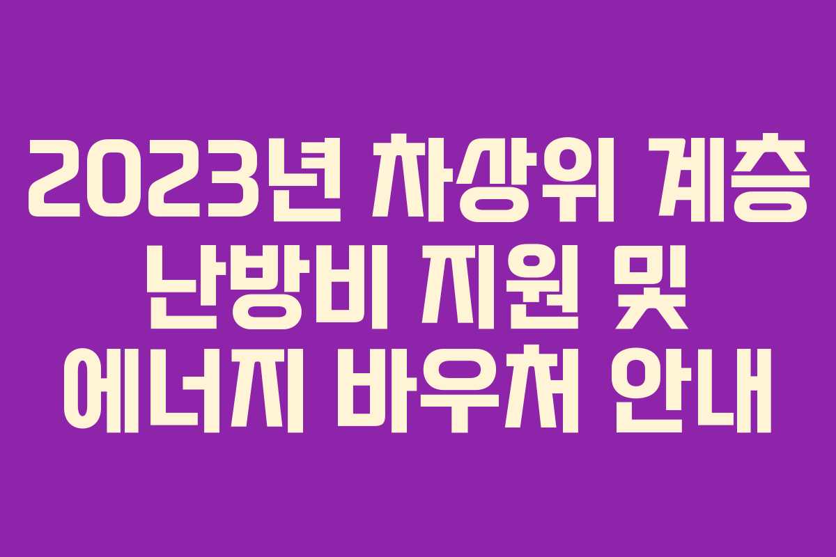 2023년 차상위 계층 난방비 지원 및 에너지 바우처 안내