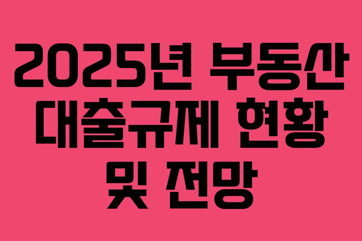 2025년 부동산 대출규제 현황 및 전망