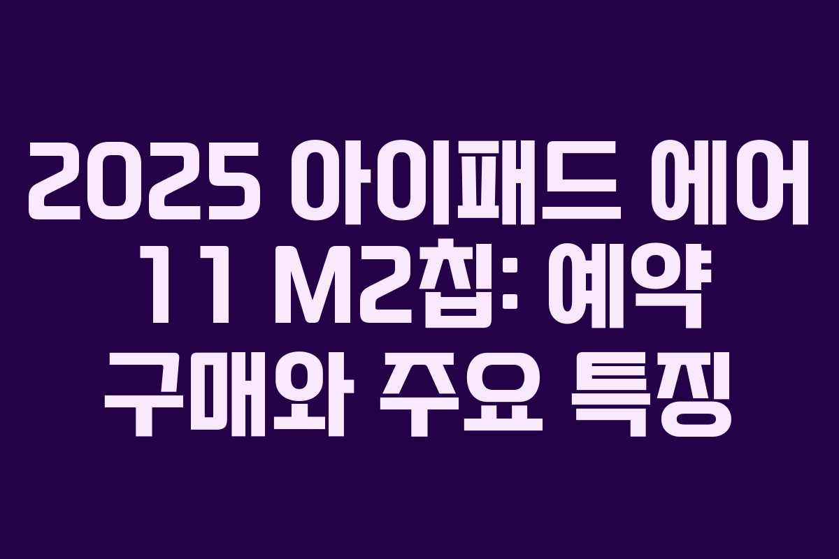 2025 아이패드 에어 11 M2칩: 예약 구매와 주요 특징