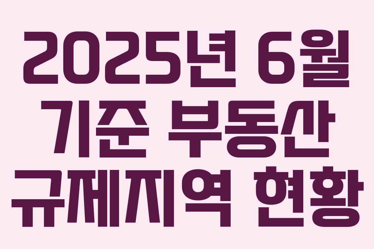 2025년 6월 기준 부동산 규제지역 현황