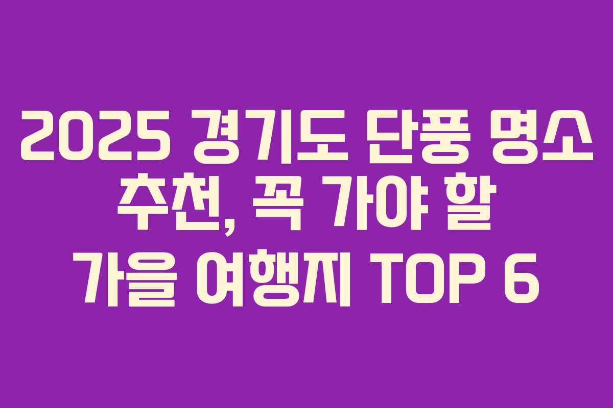 2025 경기도 단풍 명소 추천, 꼭 가야 할 가을 여행지 TOP 6