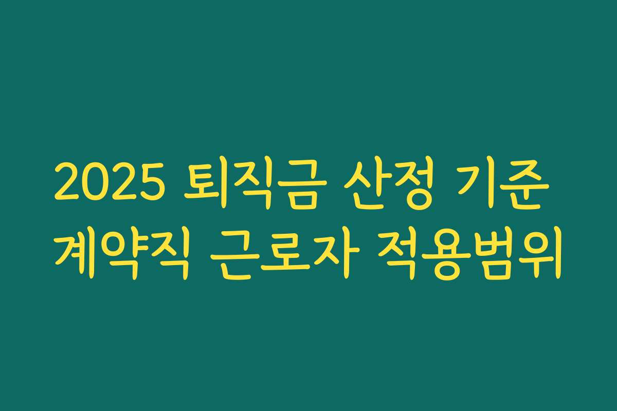 2025 퇴직금 산정 기준 계약직 근로자 적용범위