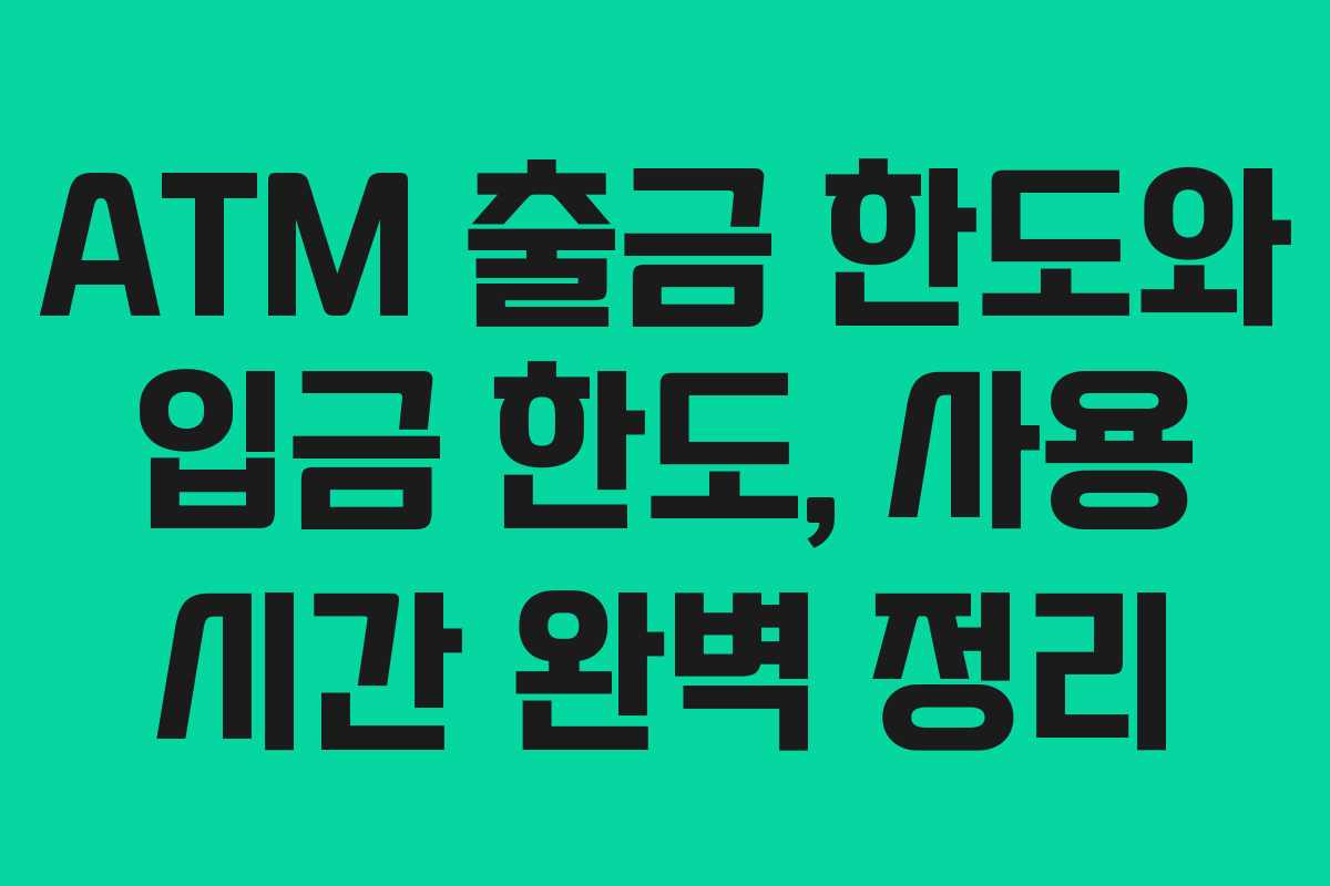 ATM 출금 한도와 입금 한도, 사용 시간 완벽 정리