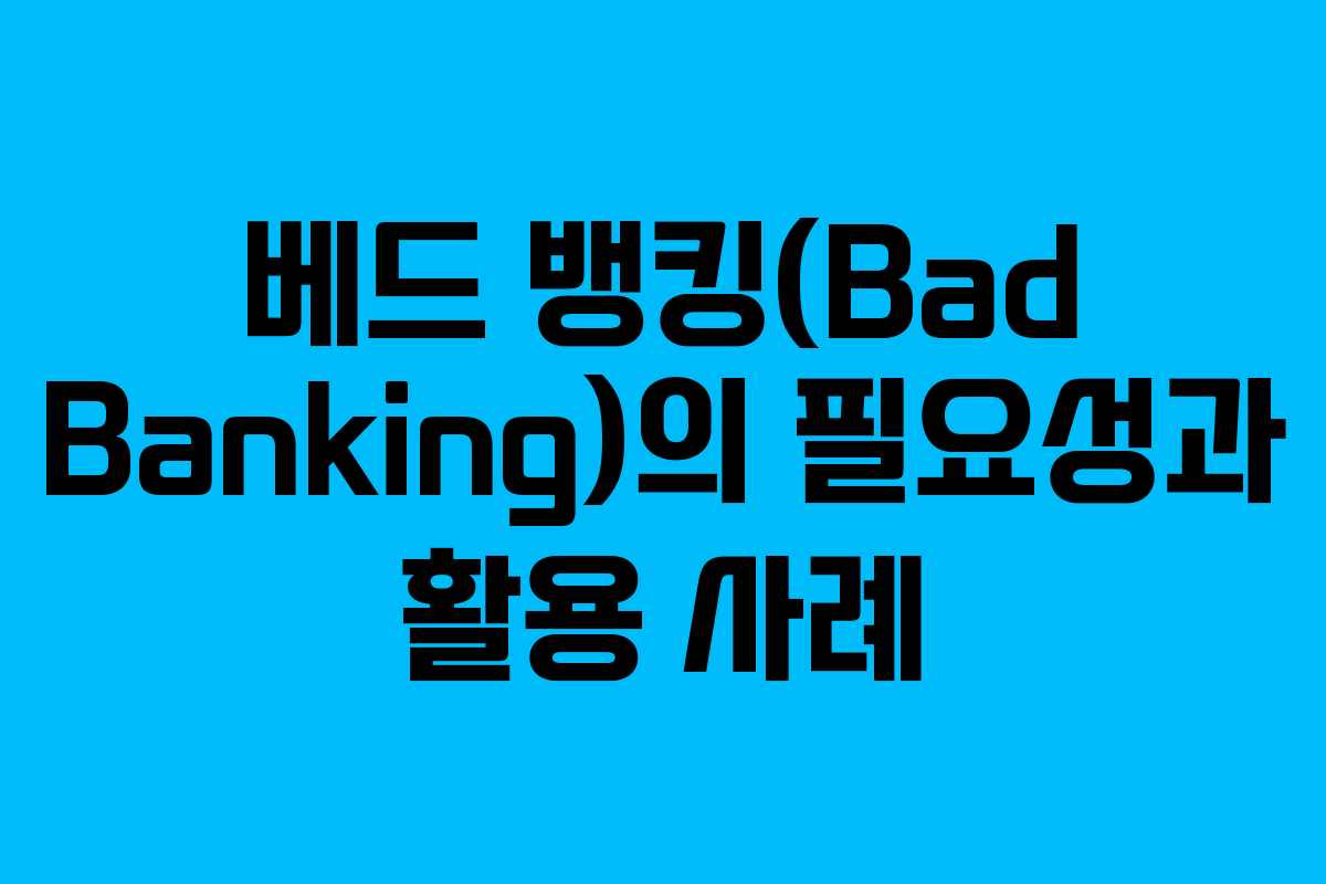 베드 뱅킹(Bad Banking)의 필요성과 활용 사례