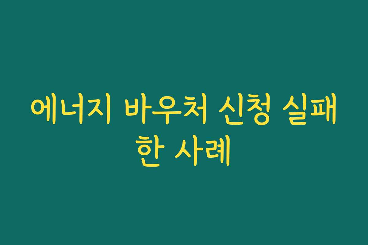 에너지 바우처 신청 실패한 사례